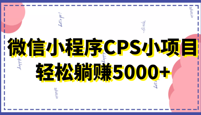 微信小程序CPS小项目,有微信就能做,轻松上手躺赚5000+-阳知网创资源库