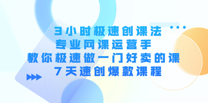 3小时极速创课法,专业网课运营手 教你极速做一门好卖的课 7天速创爆款课程-阳知网创资源库