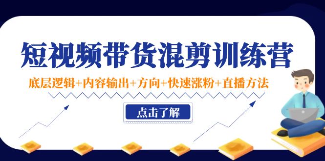 短视频带货混剪训练营：底层逻辑+内容输出+方向+快速涨粉+直播方法-阳知网创资源库