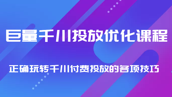 巨量千川投放优化课程 正确玩转千川付费投放的各项技巧-阳知网创资源库