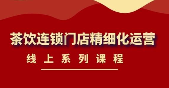《茶饮连锁门店精细化运营》线上系列课程,茶饮门店经营必备课程(价值458元)-阳知网创资源库