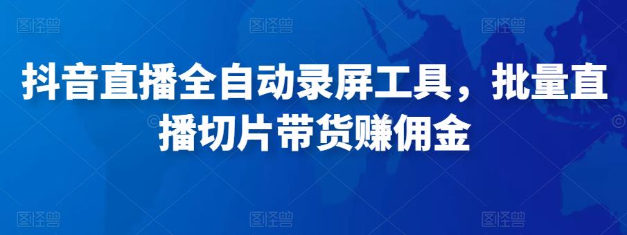 抖音直播全自动录屏工具，批量实时录制直播视频，可带货赚佣金（软件+使用教程）-阳知网创资源库
