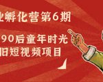 副业孵化营第6期：80/90后童年时光怀旧短视频项目-阳知网创资源库