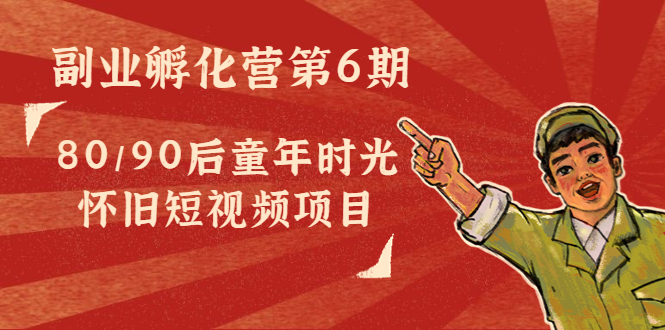 副业孵化营第6期:80/90后童年时光怀旧短视频项目-阳知网创资源库