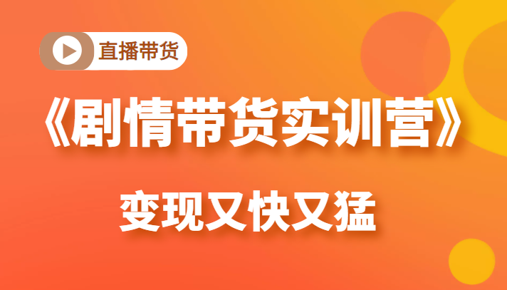 《剧情带货实训营》目前最好的直播带货方式,变起现来是又快又猛(价值980元)-阳知网创资源库
