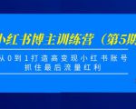 小红书博主训练营(第5期),从0到1打造高变现小红书账号,抓住最后流量红利-阳知网创资源库