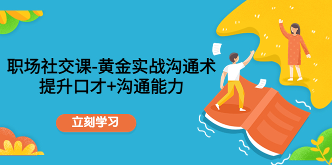 职场社交课:黄金实战沟通术,提升口才+沟通能力-阳知网创资源库