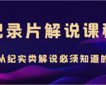 纪录片解说课程,做从纪实类解说必须知道的事(价值499元)-阳知网创资源库