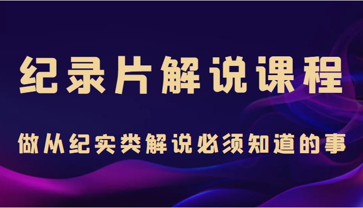 纪录片解说课程，做从纪实类解说必须知道的事（价值499元）-阳知网创资源库