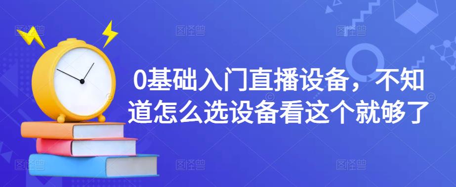 0基础入门直播设备，不知道怎么选设备看这个就够了-阳知网创资源库