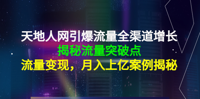 天地人网引爆流量全渠道增长：揭秘流量突然破点，流量变现，月入上亿案例-阳知网创资源库