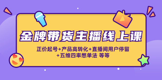 金牌带货主播线上课:正价起号+产品高转化+直播间用户停留+五维四率憋单法-阳知网创资源库