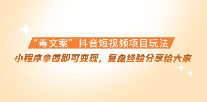 “毒文案”抖音短视频项目玩法，小程序拿图即可变现，复盘经验分享给大家-阳知网创资源库