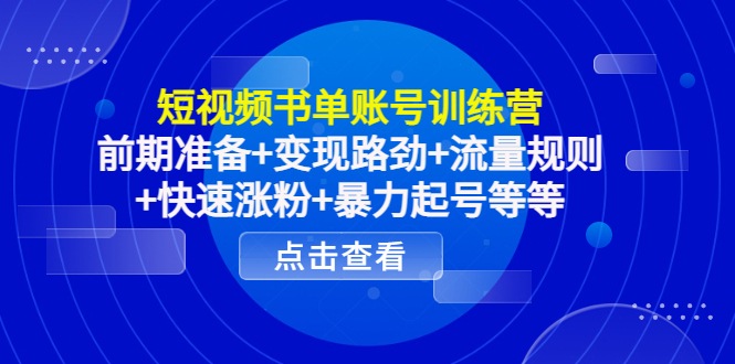 短视频书单账号训练营,前期准备+变现路劲+流量规则+快速涨粉+暴力起号等等-阳知网创资源库