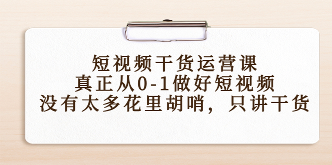 短视频干货运营课,真正从0-1做好短视频,没有太多花里胡哨,只讲干货-阳知网创资源库