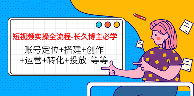 短视频实操全流程-长久博主必学:账号定位+搭建+创作+运营+转化+投放 等等-阳知网创资源库