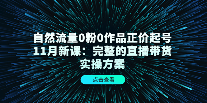 自然流量0粉0作品正价起号11月新课：完整的直播带货实操方案-阳知网创资源库