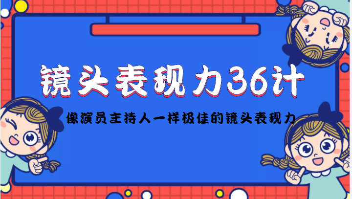镜头表现力36计，做到像演员主持人这些职业的人一样，拥有极佳的镜头表现力-阳知网创资源库