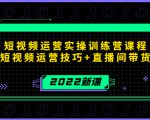 2022短视频运营实操训练营课程,提升短视频运营技巧+直播间带货技巧-阳知网创资源库