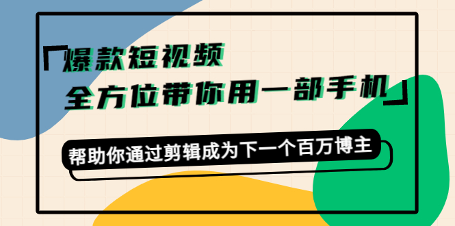 爆款短视频,全方位带你用一部手机,帮助你通过剪辑成为下一个百万博主-阳知网创资源库