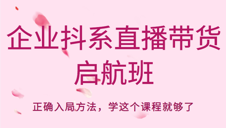 企业抖系直播带货启航班,正确入局方法,学这个课程就够了-阳知网创资源库