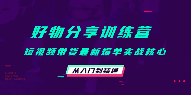 好物分享训练营:短视频带货最新爆单实战核心,从入门到精通-阳知网创资源库