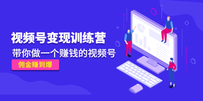 《视频号变现训练营》带你做一个赚钱的视频号,佣金赚到爆-阳知网创资源库