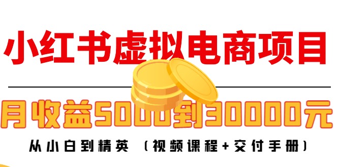 小红书虚拟电商项目:从小白到精英 月收益5000到30000 (视频课程+交付手册)-阳知网创资源库