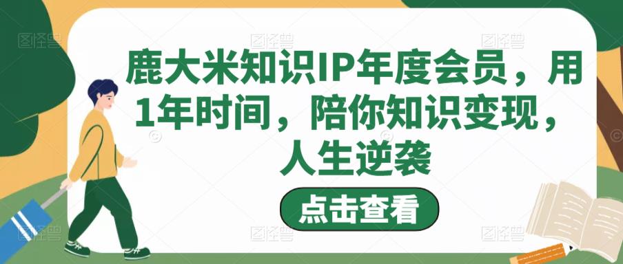 鹿大米知识IP年度会员,用1年时间,陪你知识变现,人生逆袭-阳知网创资源库