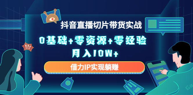 2023抖音直播切片带货实战，0基础+零资源+零经验 月入10W+借力IP实现躺赚-阳知网创资源库
