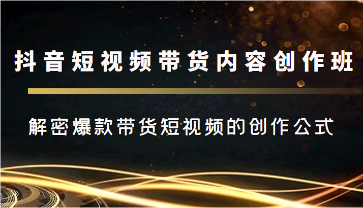 抖音短视频带货内容创作班,解密爆款带货短视频的创作公式-阳知网创资源库