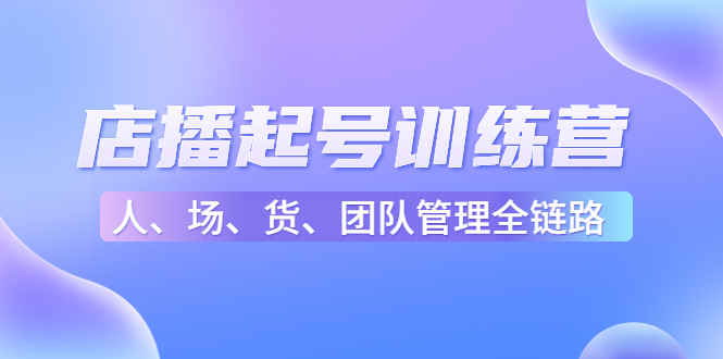 店播起号训练营:帮助更多直播新人快速开启和度过起号阶段(16节)-阳知网创资源库