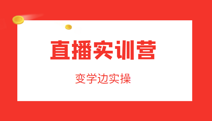 直播实训营,变学边实操,成为运营型主播,拉动直播间人气-阳知网创资源库