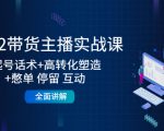 2022带货主播实战课:起号话术+高转化塑造+憋单 停留 互动 全面讲解-阳知网创资源库