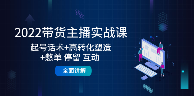 2022带货主播实战课:起号话术+高转化塑造+憋单 停留 互动 全面讲解-阳知网创资源库