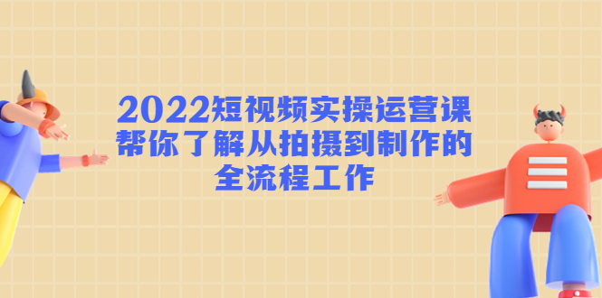 2022短视频实操运营课:帮你了解从拍摄到制作的全流程工作-阳知网创资源库