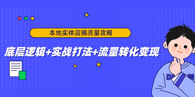 本地实体店搞流量攻略:底层逻辑+实战打法+流量转化变现-阳知网创资源库