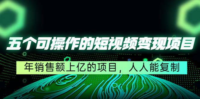 五个可操作的短视频变现项目：年销售额上亿的项目，人人能复制-阳知网创资源库