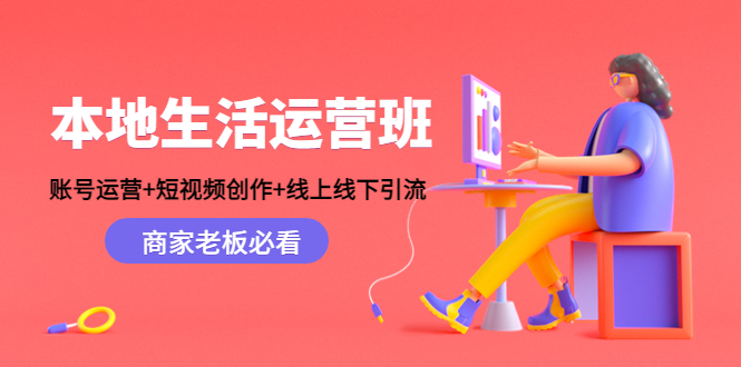 本地生活运营班:账号运营+短视频创作+线上线下引流,商家老板必看-阳知网创资源库