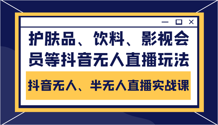 抖音无人、半无人直播实战课,护肤品、饮料、影视会员等抖音无人直播玩法-阳知网创资源库