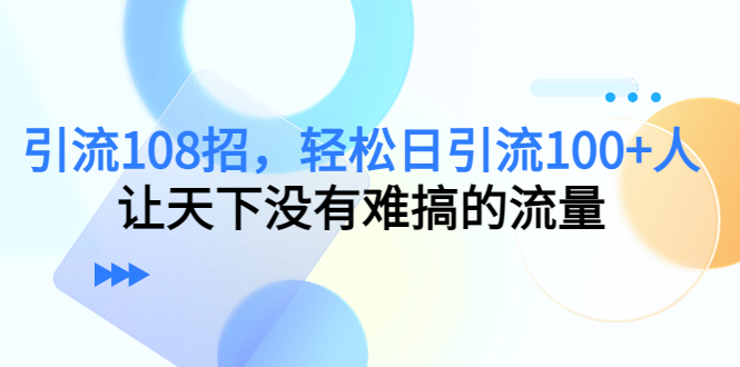 引流108招,轻松日引流100+人,让天下没有难搞的流量-阳知网创资源库