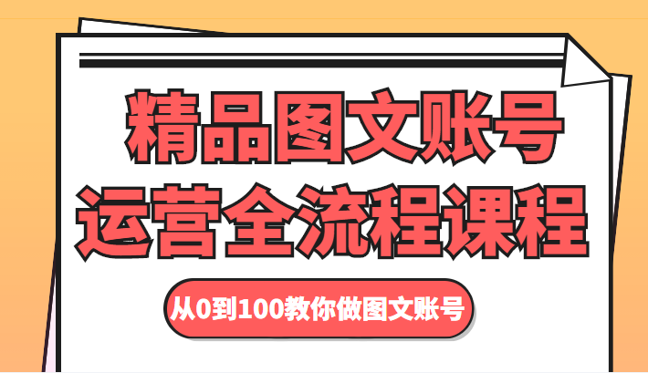 精品图文账号运营全流程课程 从0到100教你做图文账号-阳知网创资源库