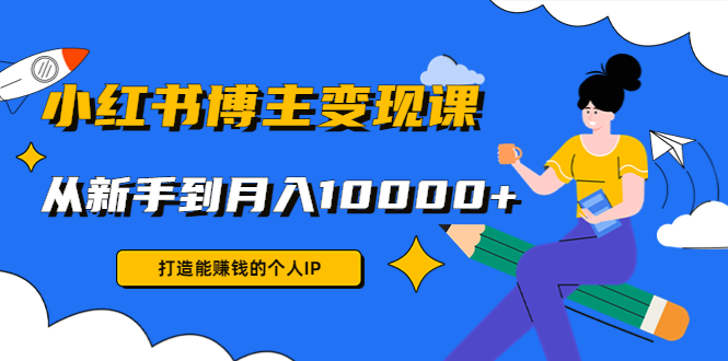 小红书博主变现课:打造能赚钱的个人IP,从新手到月入10000+(9节课)-阳知网创资源库