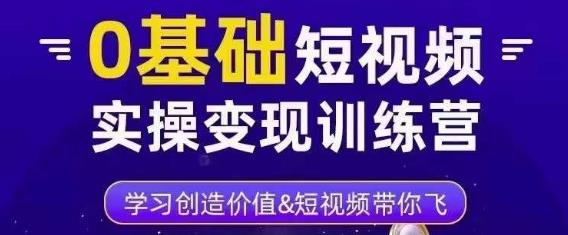 0基础短视频实操变现训练营,3大体系成就百万大V-阳知网创资源库