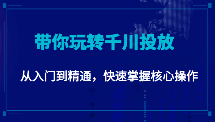 千万级直播操盘手带你玩转千川投放：从入门到精通，快速掌握核心操作-阳知网创资源库
