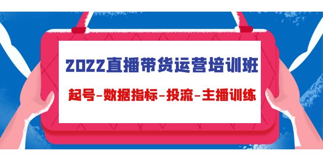 2022直播带货运营培训班:起号-数据指标-投流-主播训练-阳知网创资源库