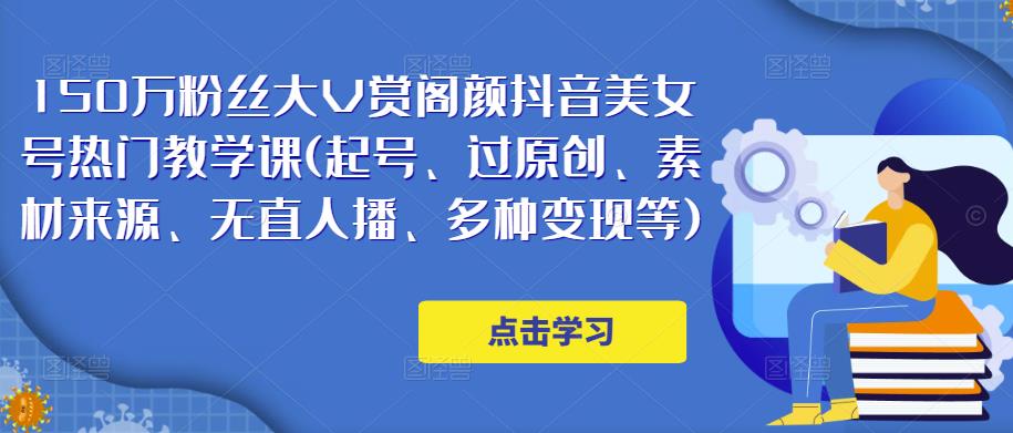 150万粉丝大V赏阁颜抖音美女号热门剪辑课(起号、过原创、素材来源、无直人播、多种变现等)-阳知网创资源库