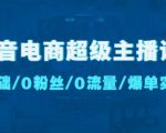抖音电商超级主播课:0基础、0粉丝、0流量、爆单实操!-阳知网创资源库