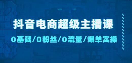 抖音电商超级主播课:0基础、0粉丝、0流量、爆单实操!-阳知网创资源库