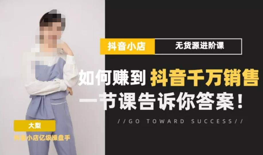 梨子会·抖店无货源进阶冲刺课,如何赚到抖音千万销售,这套课程会告诉你答案-阳知网创资源库